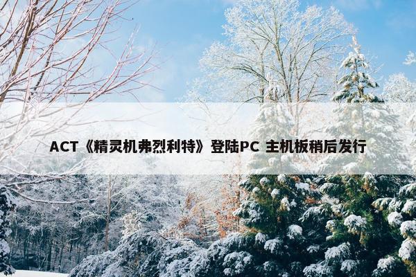 ACT《精灵机弗烈利特》登陆PC 主机板稍后发行