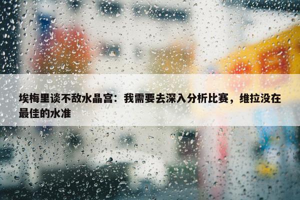 埃梅里谈不敌水晶宫：我需要去深入分析比赛，维拉没在最佳的水准