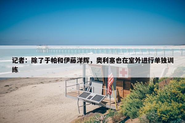 记者：除了于帕和伊藤洋辉，奥利塞也在室外进行单独训练