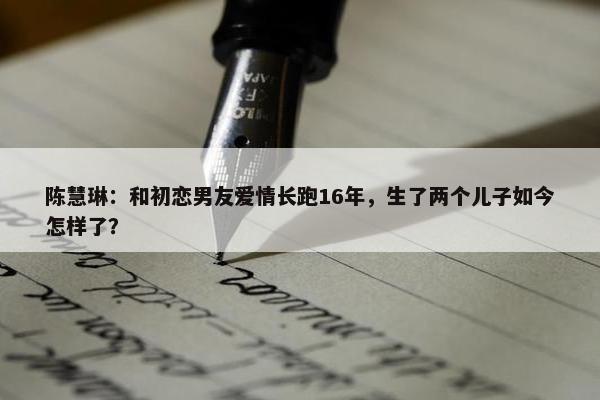 陈慧琳：和初恋男友爱情长跑16年，生了两个儿子如今怎样了？