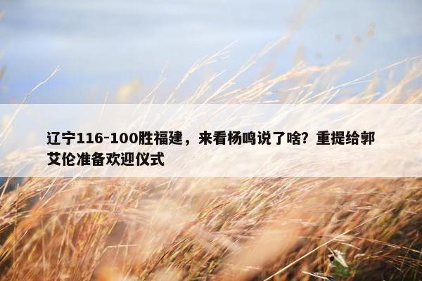 辽宁116-100胜福建，来看杨鸣说了啥？重提给郭艾伦准备欢迎仪式