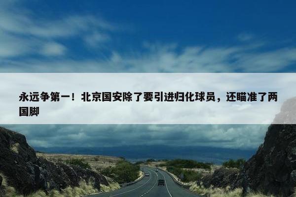 永远争第一！北京国安除了要引进归化球员，还瞄准了两国脚