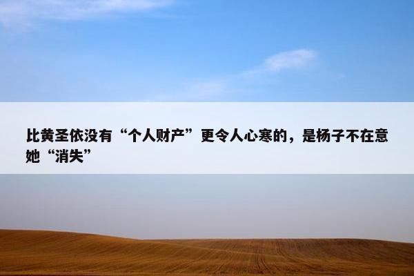 比黄圣依没有“个人财产”更令人心寒的，是杨子不在意她“消失”