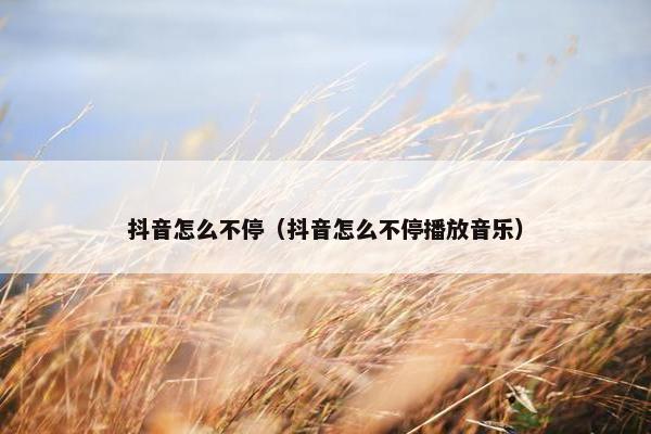 抖音怎么不停（抖音怎么不停播放音乐）