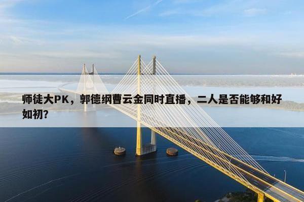 师徒大PK，郭德纲曹云金同时直播，二人是否能够和好如初？