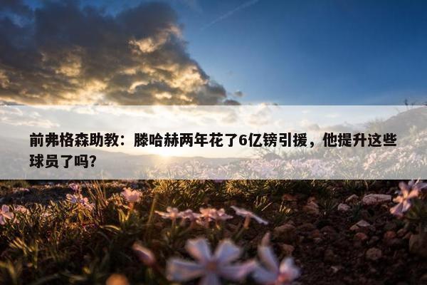 前弗格森助教：滕哈赫两年花了6亿镑引援，他提升这些球员了吗？