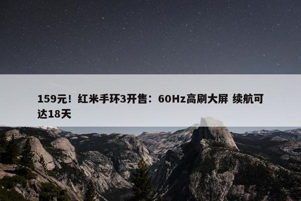 159元！红米手环3开售：60Hz高刷大屏 续航可达18天