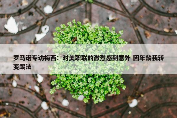 罗马诺专访梅西：对美职联的激烈感到意外 因年龄我转变踢法