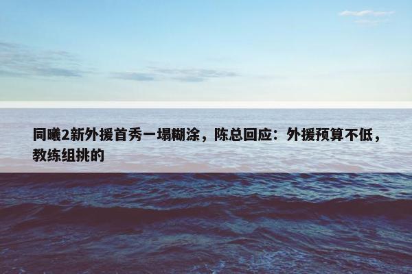 同曦2新外援首秀一塌糊涂，陈总回应：外援预算不低，教练组挑的