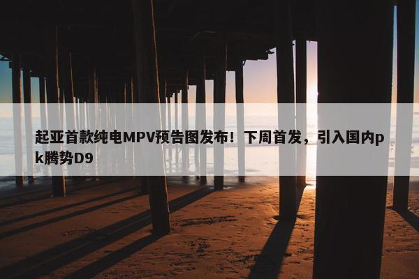 起亚首款纯电MPV预告图发布！下周首发，引入国内pk腾势D9