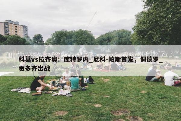 科莫vs拉齐奥：库特罗内_尼科-帕斯首发，佩德罗_贡多齐出战