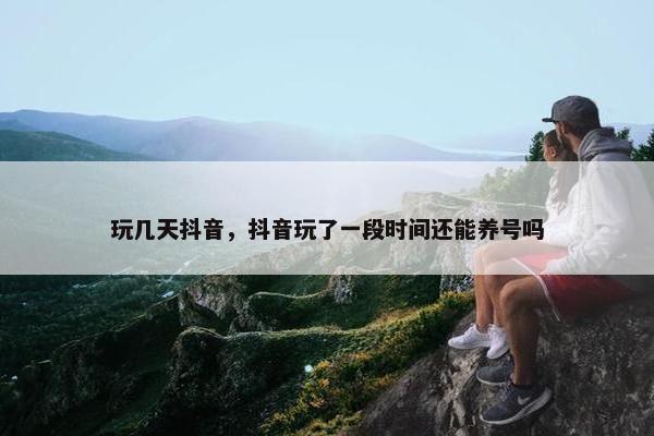 玩几天抖音，抖音玩了一段时间还能养号吗