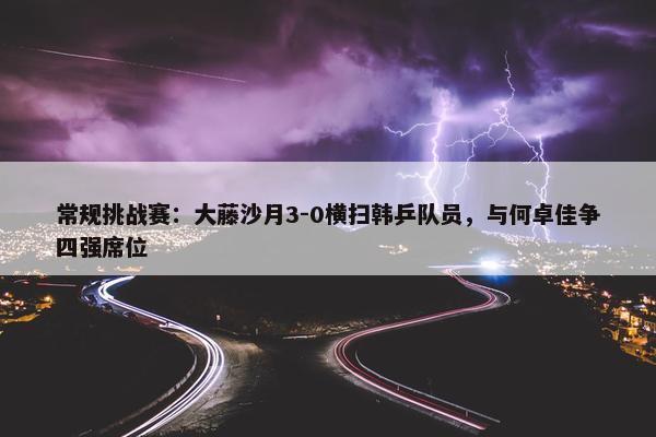 常规挑战赛：大藤沙月3-0横扫韩乒队员，与何卓佳争四强席位