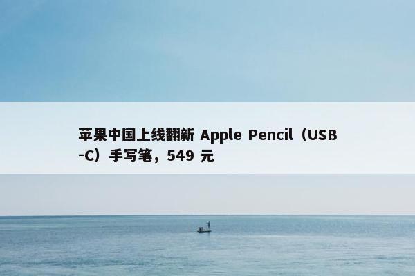 苹果中国上线翻新 Apple Pencil（USB-C）手写笔，549 元