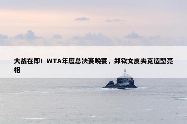 大战在即！WTA年度总决赛晚宴，郑钦文皮夹克造型亮相