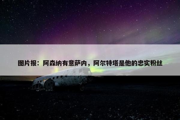 图片报：阿森纳有意萨内，阿尔特塔是他的忠实粉丝