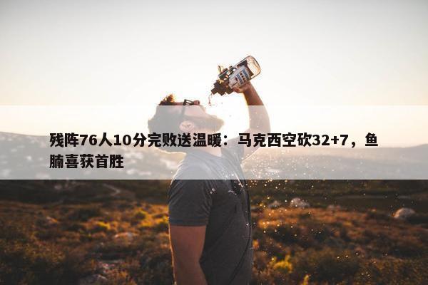 残阵76人10分完败送温暖：马克西空砍32+7，鱼腩喜获首胜