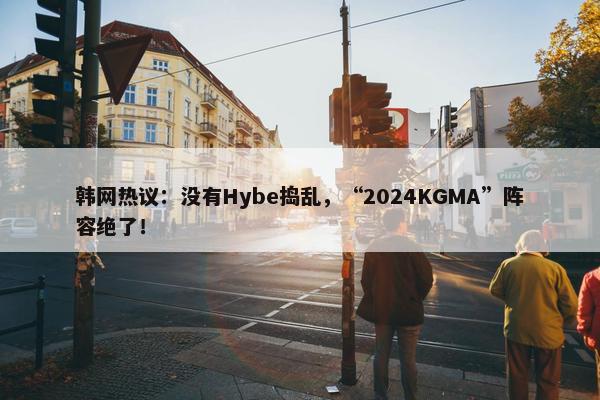 韩网热议：没有Hybe捣乱，“2024KGMA”阵容绝了！