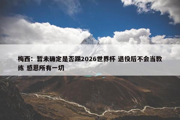 梅西：暂未确定是否踢2026世界杯 退役后不会当教练 感恩所有一切