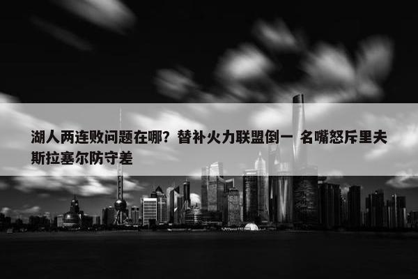 湖人两连败问题在哪？替补火力联盟倒一 名嘴怒斥里夫斯拉塞尔防守差