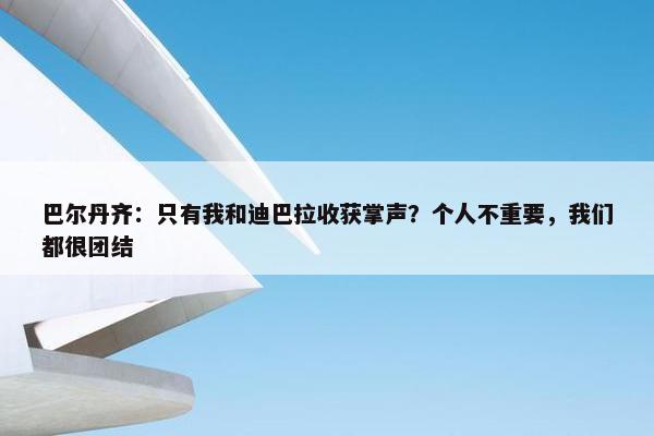 巴尔丹齐：只有我和迪巴拉收获掌声？个人不重要，我们都很团结