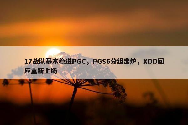 17战队基本稳进PGC，PGS6分组出炉，XDD回应重新上场