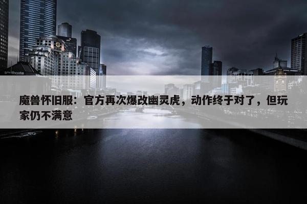 魔兽怀旧服：官方再次爆改幽灵虎，动作终于对了，但玩家仍不满意