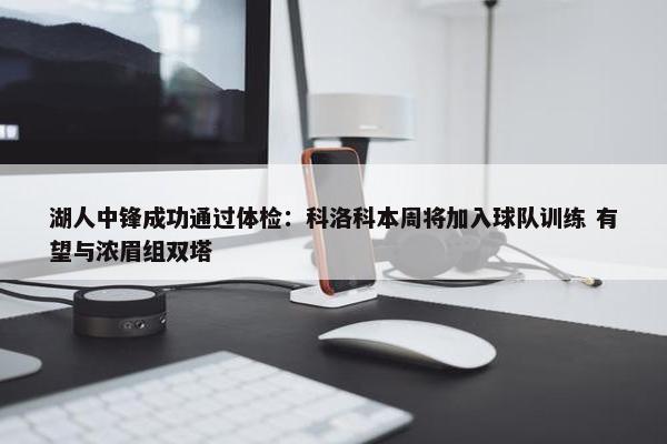 湖人中锋成功通过体检：科洛科本周将加入球队训练 有望与浓眉组双塔