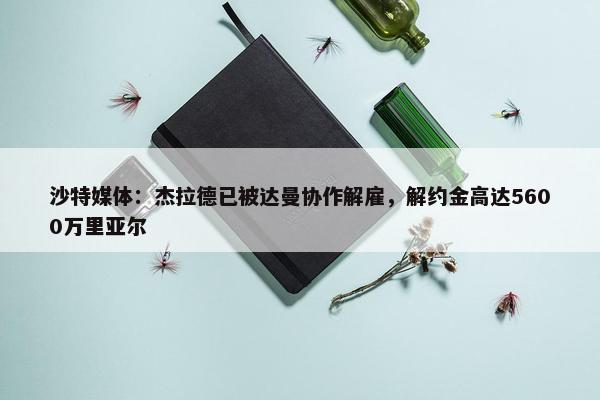 沙特媒体：杰拉德已被达曼协作解雇，解约金高达5600万里亚尔