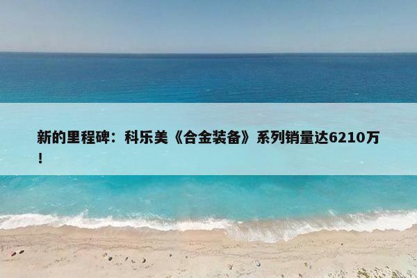 新的里程碑：科乐美《合金装备》系列销量达6210万！