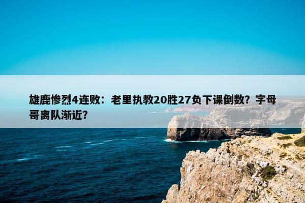 雄鹿惨烈4连败：老里执教20胜27负下课倒数？字母哥离队渐近？