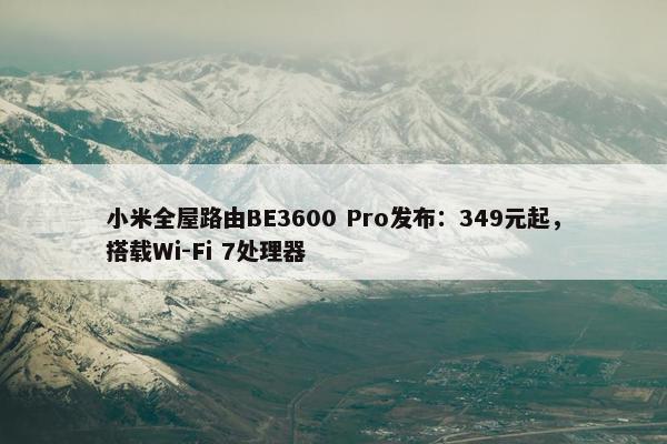 小米全屋路由BE3600 Pro发布：349元起，搭载Wi-Fi 7处理器