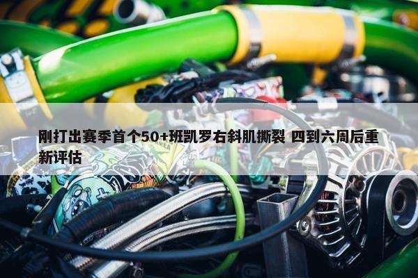 刚打出赛季首个50+班凯罗右斜肌撕裂 四到六周后重新评估