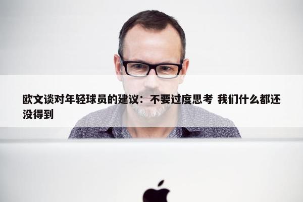 欧文谈对年轻球员的建议：不要过度思考 我们什么都还没得到