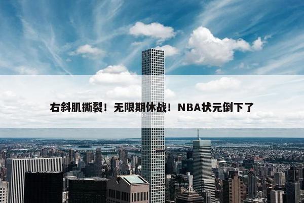 右斜肌撕裂！无限期休战！NBA状元倒下了