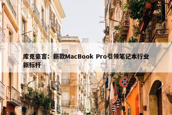 库克豪言：新款MacBook Pro引领笔记本行业新标杆