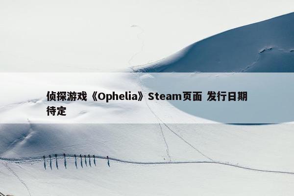 侦探游戏《Ophelia》Steam页面 发行日期待定