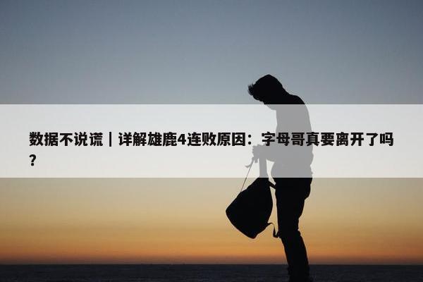 数据不说谎｜详解雄鹿4连败原因：字母哥真要离开了吗？