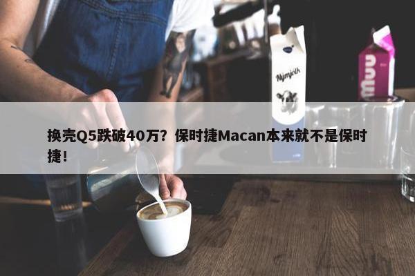 换壳Q5跌破40万？保时捷Macan本来就不是保时捷！