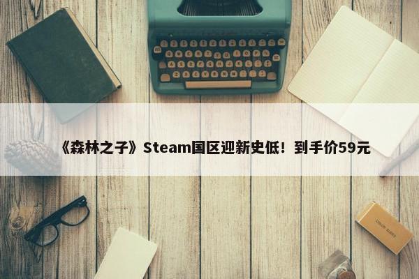 《森林之子》Steam国区迎新史低！到手价59元