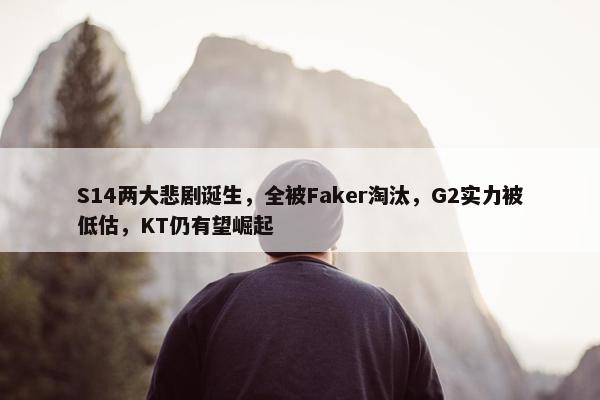 S14两大悲剧诞生，全被Faker淘汰，G2实力被低估，KT仍有望崛起