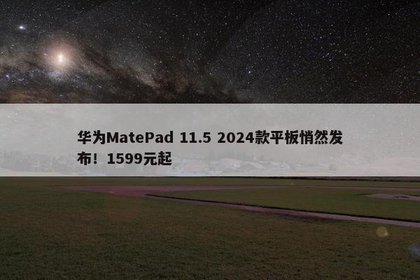 华为MatePad 11.5 2024款平板悄然发布！1599元起