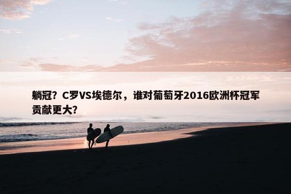 躺冠？C罗VS埃德尔，谁对葡萄牙2016欧洲杯冠军贡献更大？