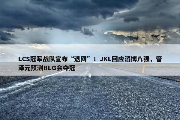 LCS冠军战队宣布“退网”！JKL回应滔搏八强，管泽元预测BLG会夺冠