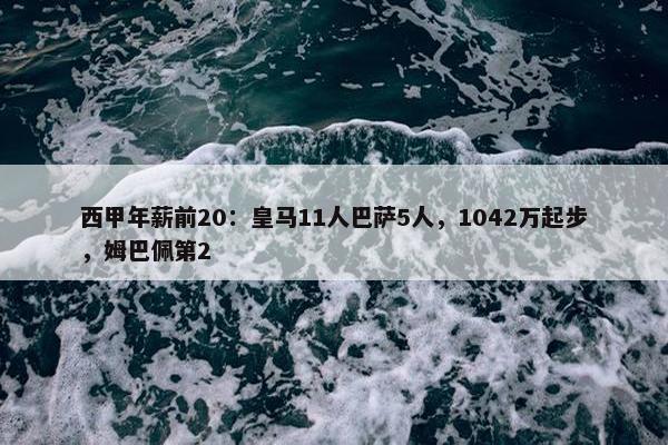 西甲年薪前20：皇马11人巴萨5人，1042万起步，姆巴佩第2