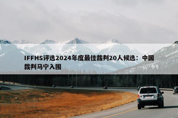 IFFHS评选2024年度最佳裁判20人候选：中国裁判马宁入围