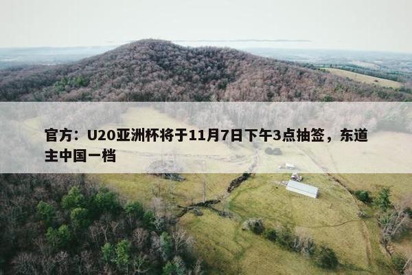 官方：U20亚洲杯将于11月7日下午3点抽签，东道主中国一档