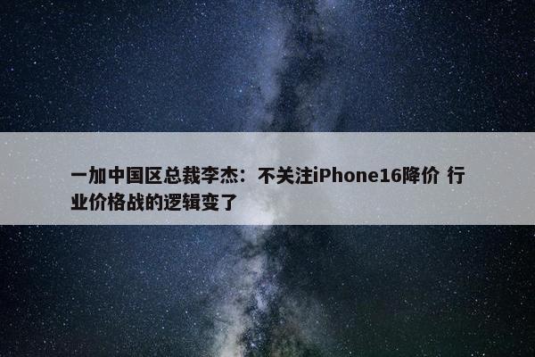 一加中国区总裁李杰：不关注iPhone16降价 行业价格战的逻辑变了