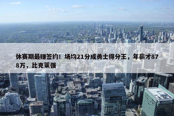 休赛期最赚签约！场均21分成勇士得分王，年薪才878万，比克莱强