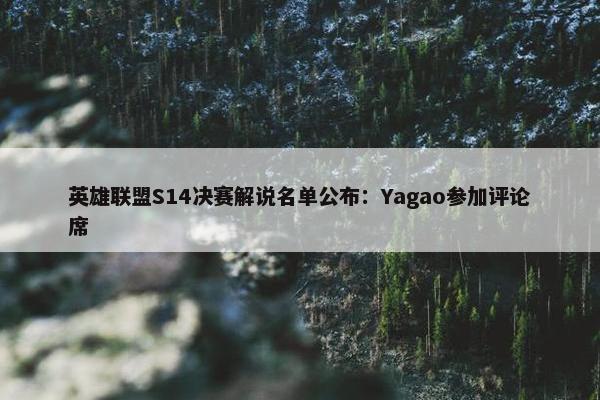 英雄联盟S14决赛解说名单公布：Yagao参加评论席